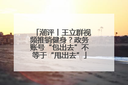 潮评丨王立群视频推销健身？政务账号“包出去”不等于“甩出去”