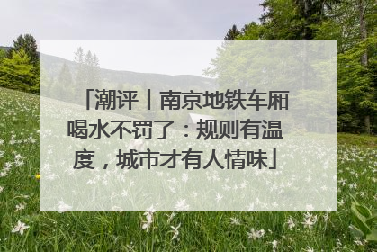潮评丨南京地铁车厢喝水不罚了：规则有温度，城市才有人情味
