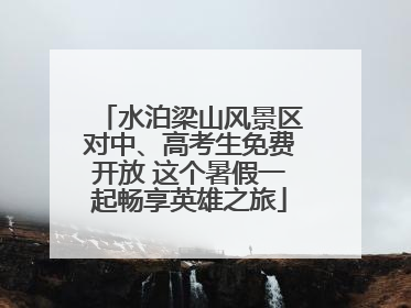 水泊梁山风景区对中、高考生免费开放 这个暑假一起畅享英雄之旅