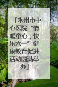 永州市中心医院“情暖童心，快乐六一”健康教育促进活动圆满举办