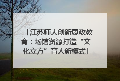 江苏师大创新思政教育：场馆资源打造“文化立方”育人新模式