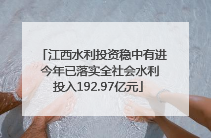 江西水利投资稳中有进 今年已落实全社会水利投入192.97亿元