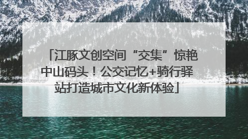 江豚文创空间“交集”惊艳中山码头！公交记忆+骑行驿站打造城市文化新体验