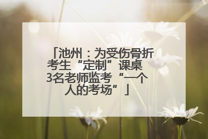 池州：为受伤骨折考生“定制”课桌 3名老师监考“一个人的考场”