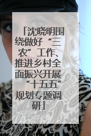 沈晓明围绕做好“三农”工作、推进乡村全面振兴开展“十五五”规划专题调研
