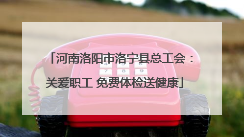 河南洛阳市洛宁县总工会：关爱职工 免费体检送健康