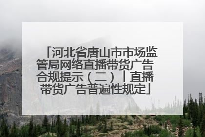 河北省唐山市市场监管局网络直播带货广告合规提示（二）︱直播带货广告普遍性规定