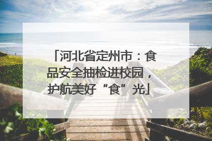 河北省定州市：食品安全抽检进校园，护航美好“食”光