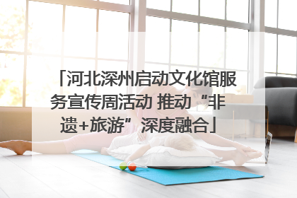 河北深州启动文化馆服务宣传周活动 推动“非遗+旅游”深度融合