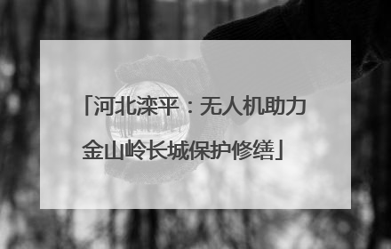 河北滦平：无人机助力金山岭长城保护修缮