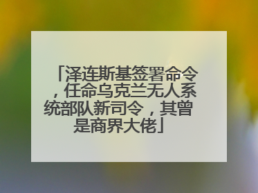 泽连斯基签署命令，任命乌克兰无人系统部队新司令，其曾是商界大佬