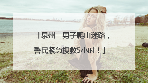 泉州一男子爬山迷路，警民紧急搜救5小时！