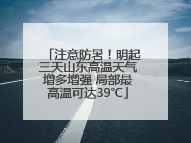 注意防暑！明起三天山东高温天气增多增强 局部最高温可达39℃