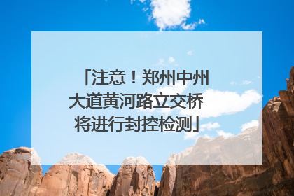 注意！郑州中州大道黄河路立交桥将进行封控检测