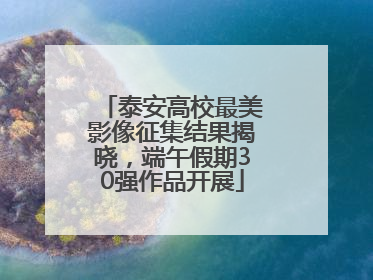 泰安高校最美影像征集结果揭晓，端午假期30强作品开展