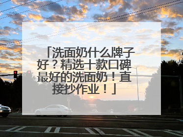 洗面奶什么牌子好？精选十款口碑最好的洗面奶！直接抄作业！
