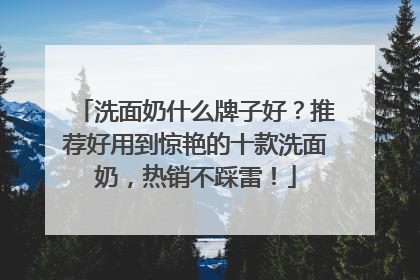 洗面奶什么牌子好？推荐好用到惊艳的十款洗面奶，热销不踩雷！