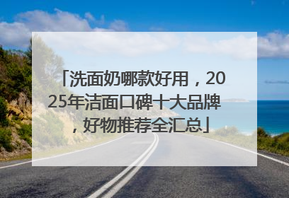 洗面奶哪款好用，2025年洁面口碑十大品牌，好物推荐全汇总