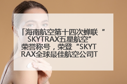 海南航空第十四次蝉联“SKYTRAX五星航空”荣誉称号，荣登“SKYTRAX全球最佳航空公司TOP10”榜单
