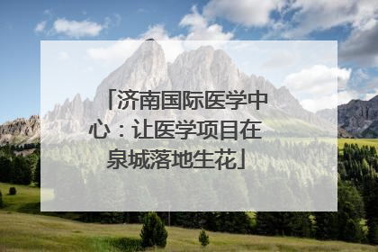 济南国际医学中心：让医学项目在泉城落地生花