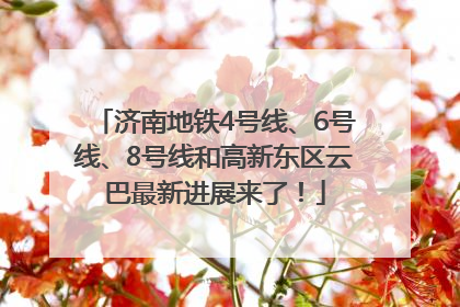 济南地铁4号线、6号线、8号线和高新东区云巴最新进展来了！