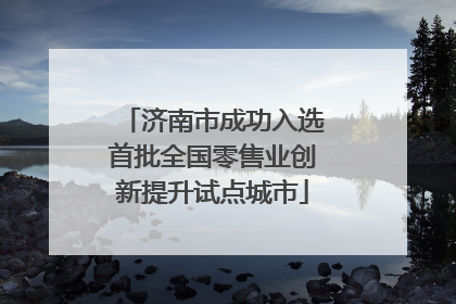 济南市成功入选首批全国零售业创新提升试点城市