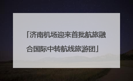 济南机场迎来首批航旅融合国际中转航线旅游团
