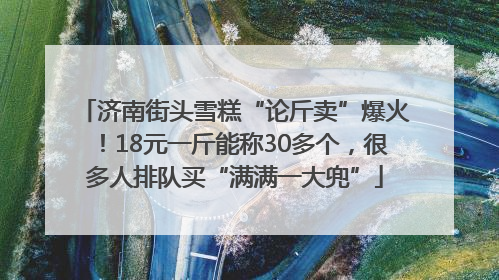 济南街头雪糕“论斤卖”爆火！18元一斤能称30多个，很多人排队买“满满一大兜”