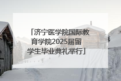 济宁医学院国际教育学院2025届留学生毕业典礼举行
