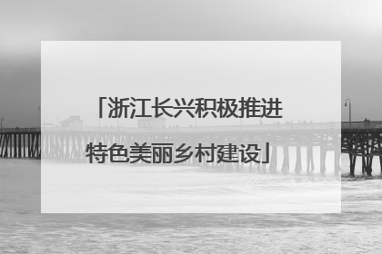 浙江长兴积极推进特色美丽乡村建设