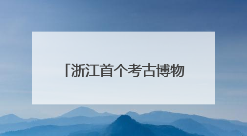 浙江首个考古博物馆来了！杭州顶流颜值新地标，冲！