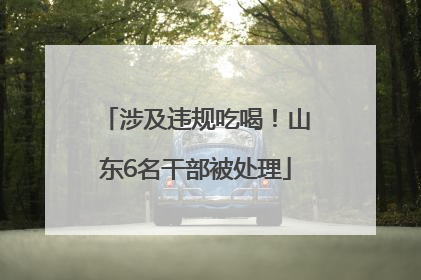涉及违规吃喝！山东6名干部被处理
