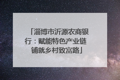 淄博市沂源农商银行：赋能特色产业链 铺就乡村致富路