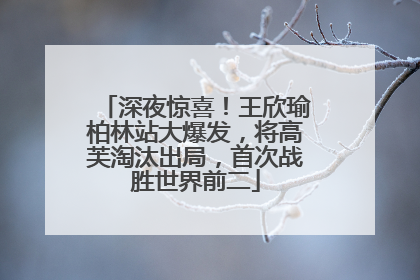 深夜惊喜！王欣瑜柏林站大爆发，将高芙淘汰出局，首次战胜世界前二