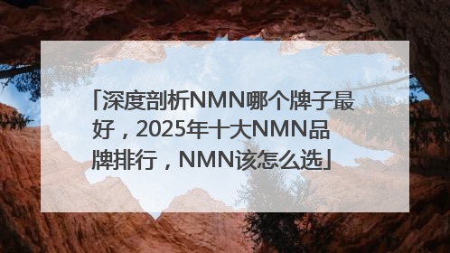 深度剖析NMN哪个牌子最好，2025年十大NMN品牌排行，NMN该怎么选