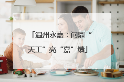 温州永嘉：问鼎“天工”亮“嘉”绩