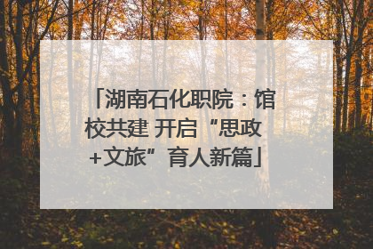 湖南石化职院：馆校共建 开启“思政+文旅”育人新篇