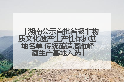 湖南公示首批省级非物质文化遗产生产性保护基地名单 传统酿造酒雁峰酒生产基地入选