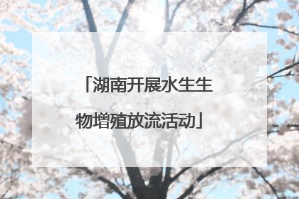 湖南开展水生生物增殖放流活动