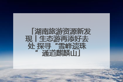 湖南旅游资源新发现丨生态游再添好去处 探寻“雪峰遗珠”通道麒麟山