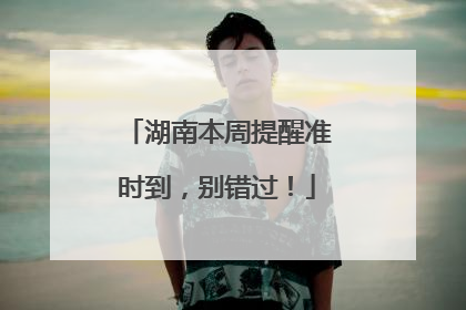 湖南本周提醒准时到，别错过！