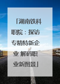 湖南铁科职院：探访专精特新企业 解码职业新图景