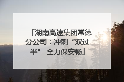 湖南高速集团常德分公司：冲刺“双过半” 全力保安畅