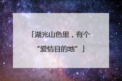 湖光山色里，有个“爱情目的地”