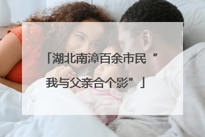 湖北南漳百余市民“我与父亲合个影”