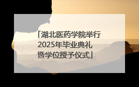 湖北医药学院举行2025年毕业典礼暨学位授予仪式