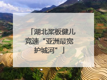 湖北桨板健儿竞速“亚洲最宽护城河”