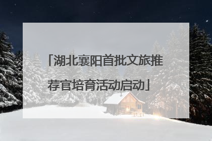 湖北襄阳首批文旅推荐官培育活动启动