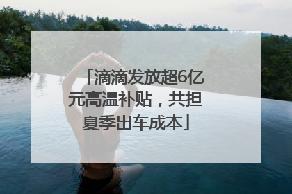 滴滴发放超6亿元高温补贴，共担夏季出车成本
