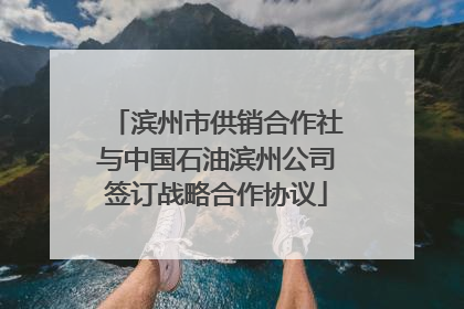 滨州市供销合作社与中国石油滨州公司签订战略合作协议